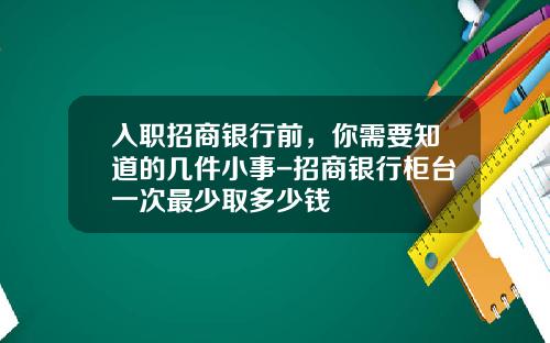入职招商银行前，你需要知道的几件小事-招商银行柜台一次最少取多少钱