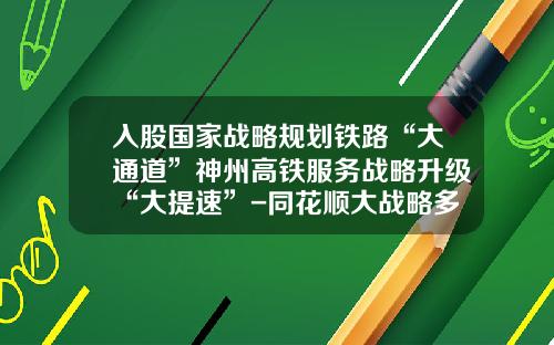 入股国家战略规划铁路“大通道”神州高铁服务战略升级“大提速”-同花顺大战略多少钱