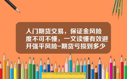 入门期货交易，保证金风险度不可不懂，一文读懂有效避开强平风险-期货亏损到多少会被强平