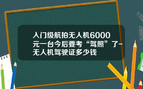 入门级航拍无人机6000元一台今后要考“驾照”了-无人机驾驶证多少钱