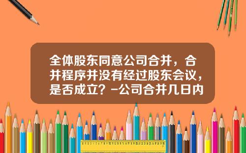 全体股东同意公司合并，合并程序并没有经过股东会议，是否成立？-公司合并几日内通知债权人