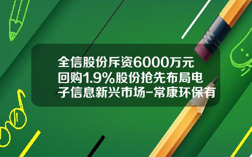 全信股份斥资6000万元回购1.9%股份抢先布局电子信息新兴市场-常康环保有限公司