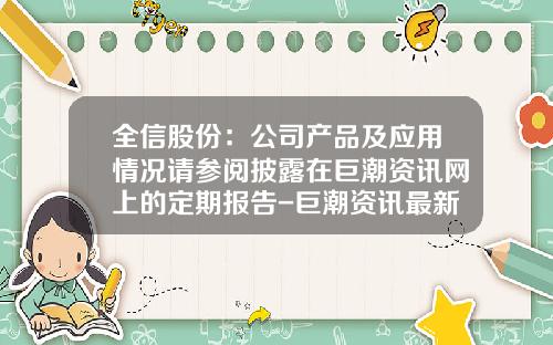全信股份：公司产品及应用情况请参阅披露在巨潮资讯网上的定期报告-巨潮资讯最新股票代码