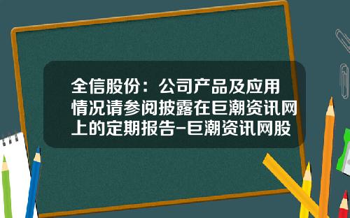 全信股份：公司产品及应用情况请参阅披露在巨潮资讯网上的定期报告-巨潮资讯网股票APP