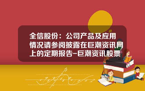 全信股份：公司产品及应用情况请参阅披露在巨潮资讯网上的定期报告-巨潮资讯股票代码