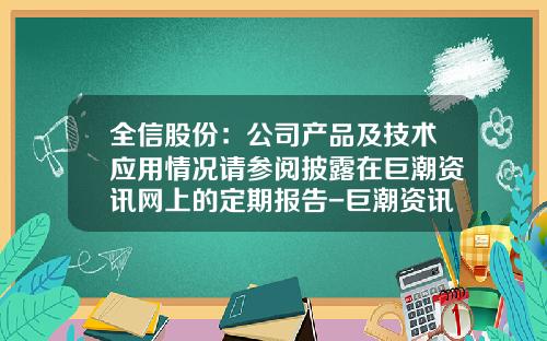 全信股份：公司产品及技术应用情况请参阅披露在巨潮资讯网上的定期报告-巨潮资讯网股票APP