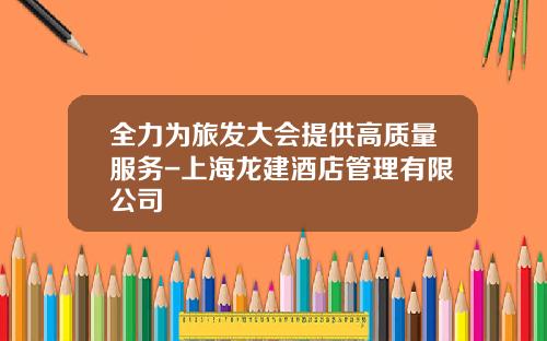 全力为旅发大会提供高质量服务-上海龙建酒店管理有限公司