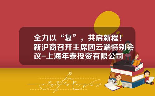 全力以“复”，共启新程！新沪商召开主席团云端特别会议-上海年泰投资有限公司