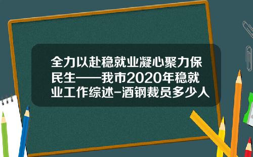 全力以赴稳就业凝心聚力保民生——我市2020年稳就业工作综述-酒钢裁员多少人