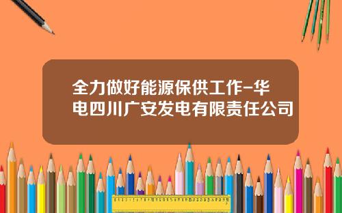 全力做好能源保供工作-华电四川广安发电有限责任公司