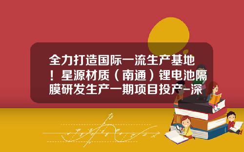 全力打造国际一流生产基地！星源材质（南通）锂电池隔膜研发生产一期项目投产-深圳市星源材质科技股份有限公司