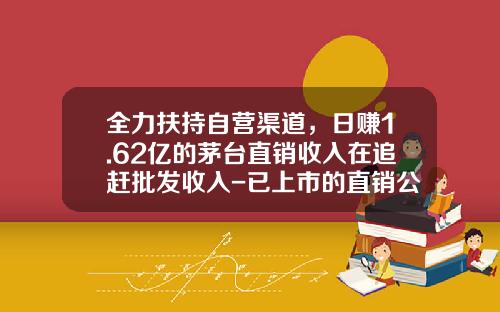 全力扶持自营渠道，日赚1.62亿的茅台直销收入在追赶批发收入-已上市的直销公司
