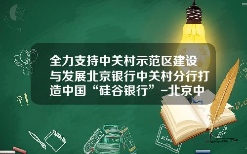 全力支持中关村示范区建设与发展北京银行中关村分行打造中国“硅谷银行”-北京中关村科技担保公司电话