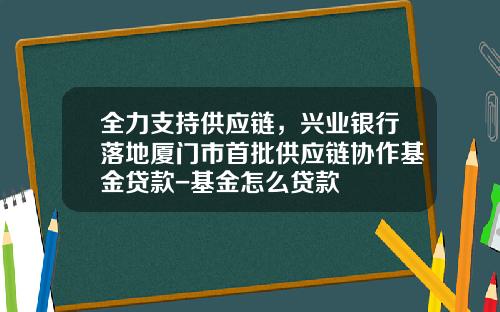 全力支持供应链，兴业银行落地厦门市首批供应链协作基金贷款-基金怎么贷款