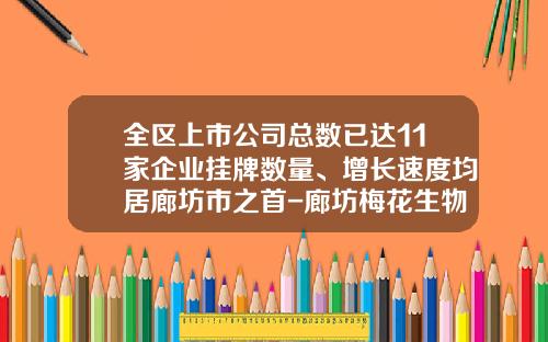 全区上市公司总数已达11家企业挂牌数量、增长速度均居廊坊市之首-廊坊梅花生物科技有限公司怎么样