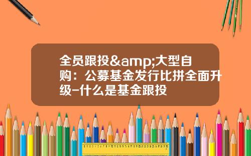 全员跟投&大型自购：公募基金发行比拼全面升级-什么是基金跟投