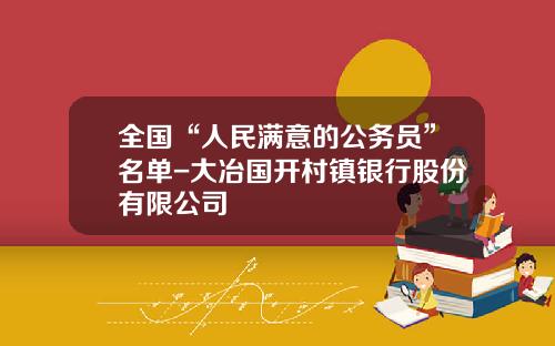 全国“人民满意的公务员”名单-大冶国开村镇银行股份有限公司