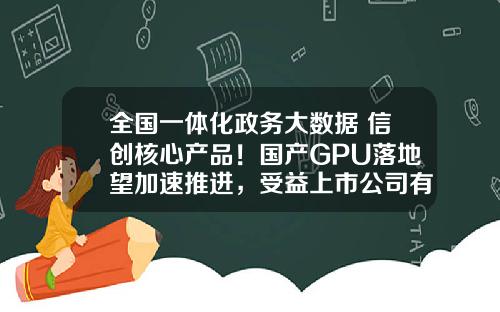 全国一体化政务大数据+信创核心产品！国产GPU落地望加速推进，受益上市公司有这些-上市的大数据公司
