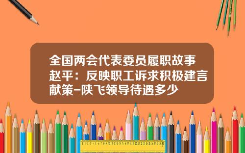 全国两会代表委员履职故事赵平：反映职工诉求积极建言献策-陕飞领导待遇多少