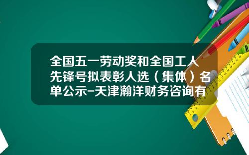 全国五一劳动奖和全国工人先锋号拟表彰人选（集体）名单公示-天津瀚洋财务咨询有限公司