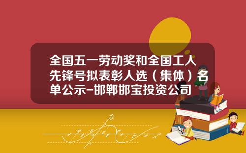 全国五一劳动奖和全国工人先锋号拟表彰人选（集体）名单公示-邯郸邯宝投资公司