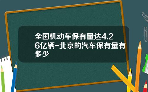 全国机动车保有量达4.26亿辆-北京的汽车保有量有多少
