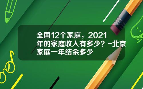 全国12个家庭，2021年的家庭收入有多少？-北京家庭一年结余多少