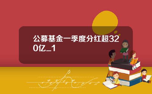 公募基金一季度分红超320亿_1