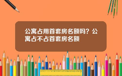 公寓占用首套房名额吗？公寓占不占首套房名额