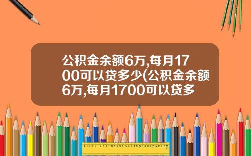 公积金余额6万,每月1700可以贷多少(公积金余额6万,每月1700可以贷多少款)_1