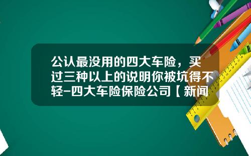 公认最没用的四大车险，买过三种以上的说明你被坑得不轻-四大车险保险公司【新闻】