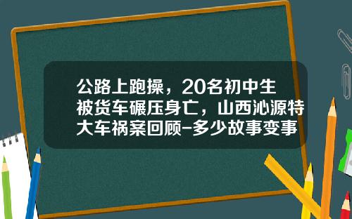 公路上跑操，20名初中生被货车碾压身亡，山西沁源特大车祸案回顾-多少故事变事故【新闻】