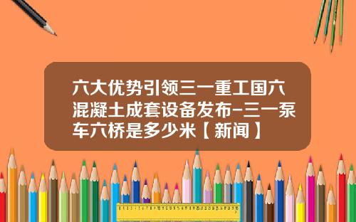 六大优势引领三一重工国六混凝土成套设备发布-三一泵车六桥是多少米【新闻】