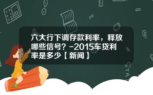 六大行下调存款利率，释放哪些信号？-2015车贷利率是多少【新闻】