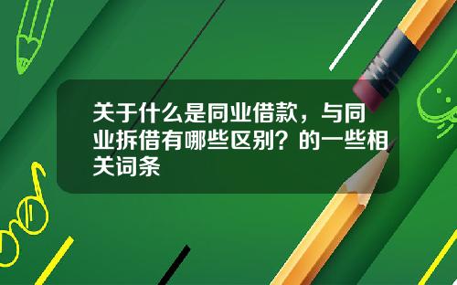 关于什么是同业借款，与同业拆借有哪些区别？的一些相关词条
