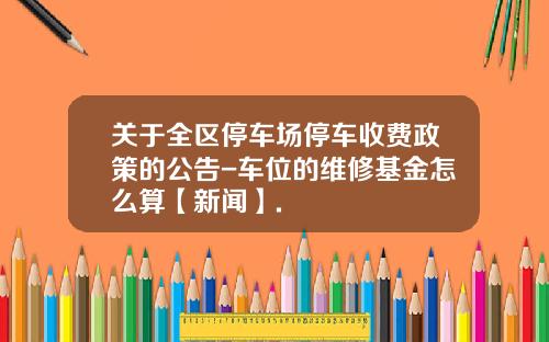 关于全区停车场停车收费政策的公告-车位的维修基金怎么算【新闻】.