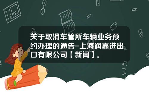 关于取消车管所车辆业务预约办理的通告-上海润嘉进出口有限公司【新闻】.