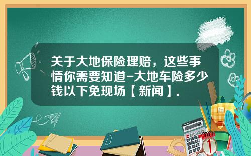关于大地保险理赔，这些事情你需要知道-大地车险多少钱以下免现场【新闻】.