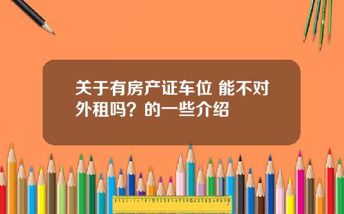 关于有房产证车位 能不对外租吗？的一些介绍