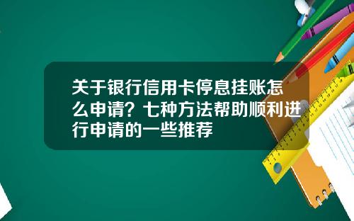 关于银行信用卡停息挂账怎么申请？七种方法帮助顺利进行申请的一些推荐