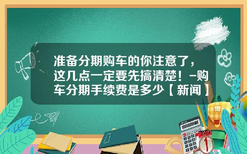 准备分期购车的你注意了，这几点一定要先搞清楚！-购车分期手续费是多少【新闻】