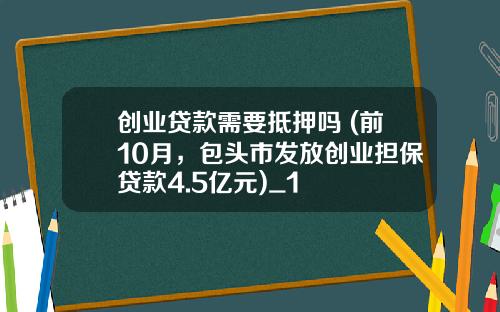创业贷款需要抵押吗 (前10月，包头市发放创业担保贷款4.5亿元)_1