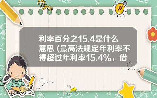 利率百分之15.4是什么意思 (最高法规定年利率不得超过年利率15.4%，借钱的朋友有福了)