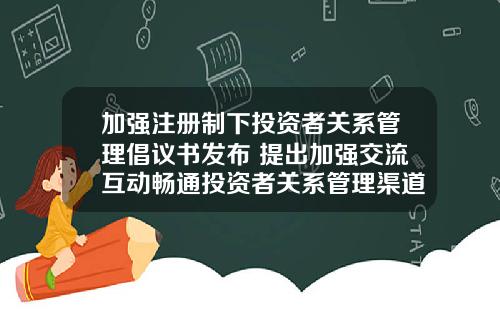 加强注册制下投资者关系管理倡议书发布 提出加强交流互动畅通投资者关系管理渠道_1