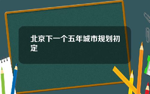 北京下一个五年城市规划初定