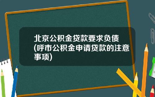 北京公积金贷款要求负债 (呼市公积金申请贷款的注意事项)