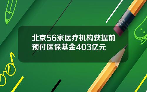 北京56家医疗机构获提前预付医保基金403亿元