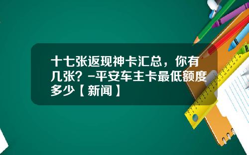 十七张返现神卡汇总，你有几张？-平安车主卡最低额度多少【新闻】