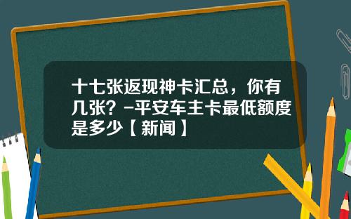 十七张返现神卡汇总，你有几张？-平安车主卡最低额度是多少【新闻】