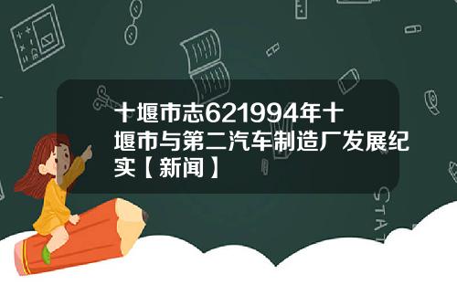 十堰市志621994年十堰市与第二汽车制造厂发展纪实【新闻】